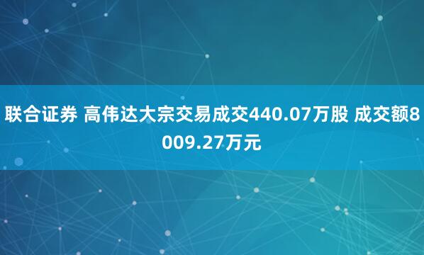 联合证券 高伟达大宗交易成交440.07万股 成交额8009.27万元