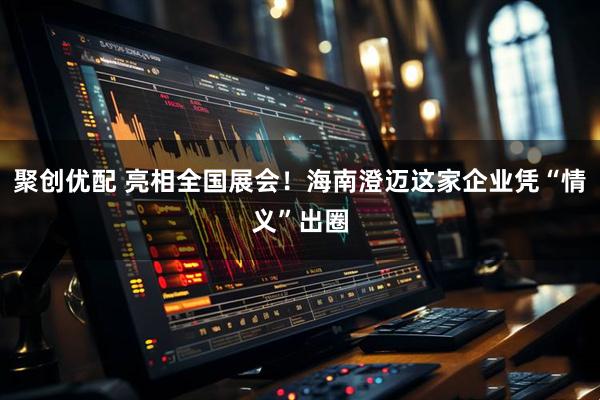 聚创优配 亮相全国展会！海南澄迈这家企业凭“情义”出圈