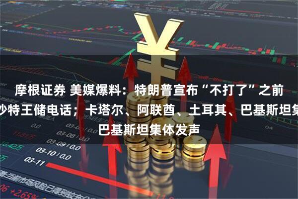 摩根证券 美媒爆料:特朗普宣布“不打了”之前,接到沙特王储电话;卡塔尔、阿联酋、土耳其、巴基斯坦集体发声